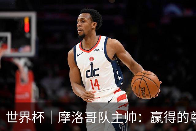 世界杯｜摩洛哥队主帅：赢得的尊重必须在场上体现