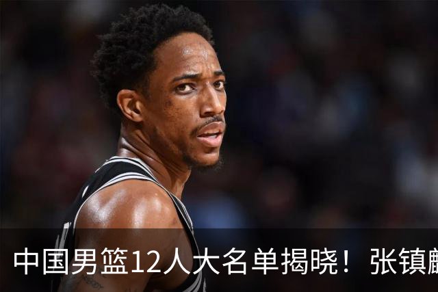 中国男篮12人大名单揭晓！张镇麟落选，崔永熙成功晋级
