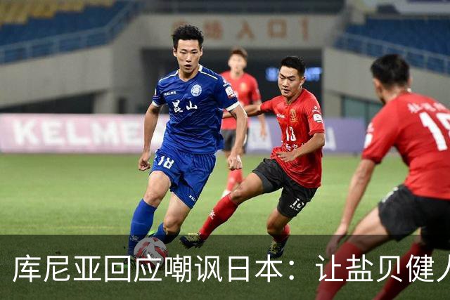 库尼亚回应嘲讽日本：让盐贝健人认清位置是好事 我们感受到冒犯