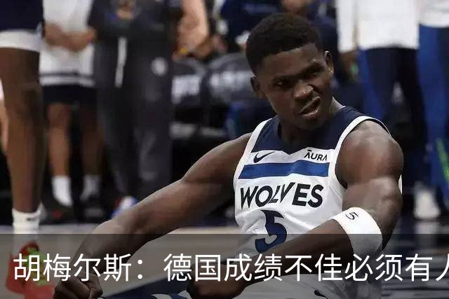 胡梅尔斯：德国成绩不佳必须有人负责，一些球员也应主动退出球队