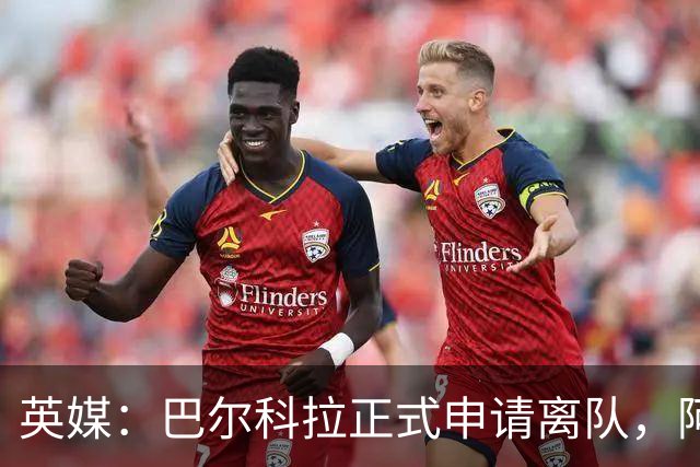 英媒：巴尔科拉正式申请离队，阿森纳利物浦密切关注其动向