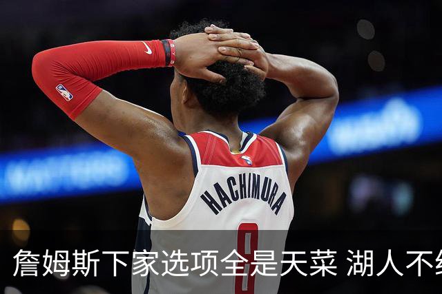 詹姆斯下家选项全是天菜 湖人不给的体面这些队能给