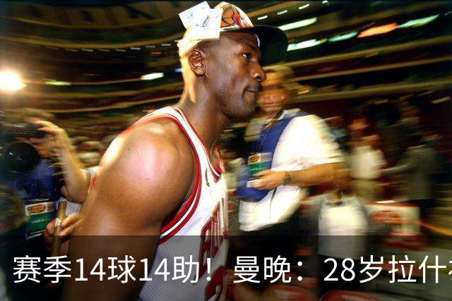 赛季14球14助！曼晚：28岁拉什福德有望重回曼联，红魔无意再外租