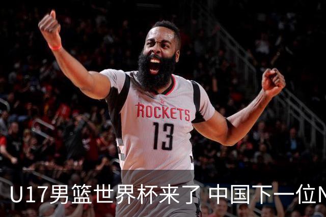 U17男篮世界杯来了 中国下一位NBA球员或就在其中